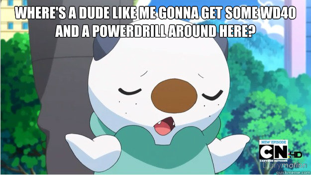 where's a dude like me gonna get some wd40 and a powerdrill around here?   Oshawott is fed up