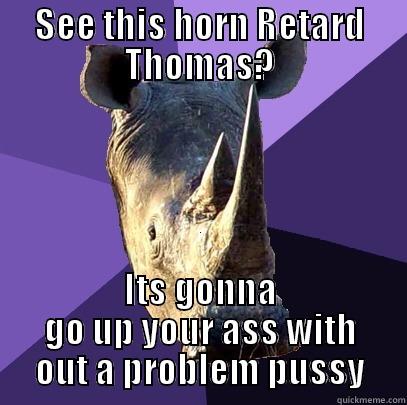 SEE THIS HORN RETARD THOMAS? ITS GONNA GO UP YOUR ASS WITH OUT A PROBLEM PUSSY Sexually Oblivious Rhino