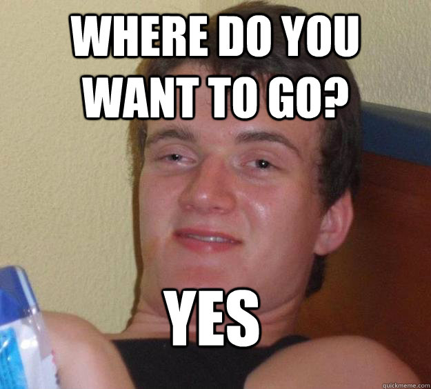 Where do you want to go? Yes - Where do you want to go? Yes  10 Guy