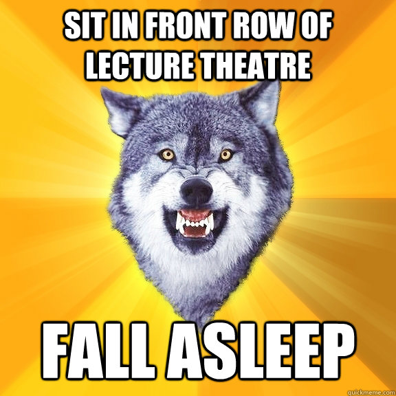 Sit in front row of lecture theatre fall asleep  Courage Wolf