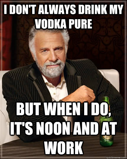 I don't always drink my vodka pure but when i do, it's noon and at work - I don't always drink my vodka pure but when i do, it's noon and at work  The Most Interesting Man In The World