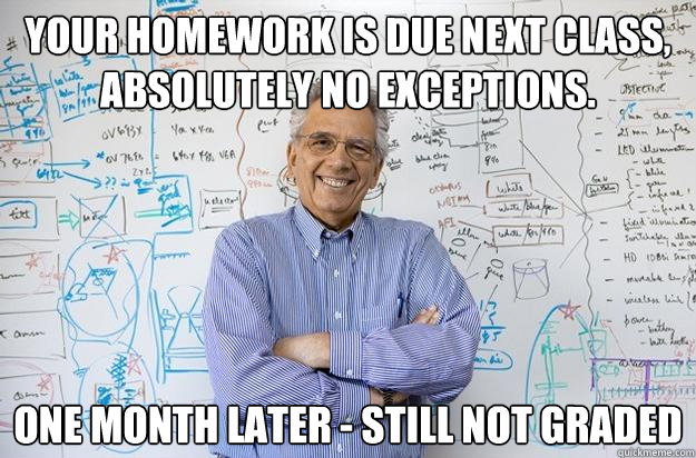 Your homework is due next class, absolutely no exceptions. one month later - still not graded  Engineering Professor