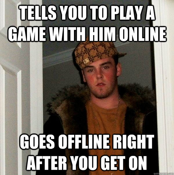 tells you to play a game with him online Goes offline right after you get on - tells you to play a game with him online Goes offline right after you get on  Scumbag Steve