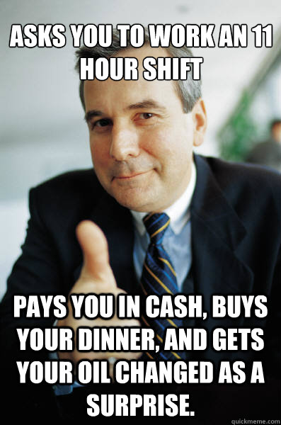 Asks you to work an 11 hour shift Pays you in cash, buys your dinner, and gets your oil changed as a surprise. - Asks you to work an 11 hour shift Pays you in cash, buys your dinner, and gets your oil changed as a surprise.  Good Guy Boss