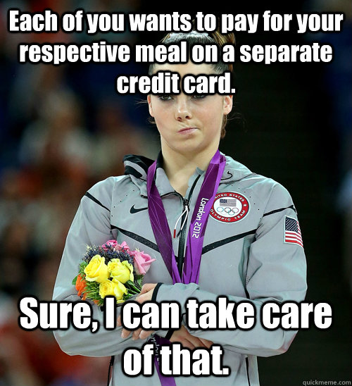 Each of you wants to pay for your respective meal on a separate credit card. Sure, I can take care of that.   McKayla Not Impressed