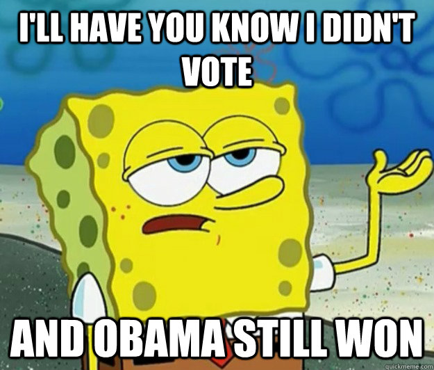 I'll have you know I didn't vote and Obama still won  Tough Spongebob