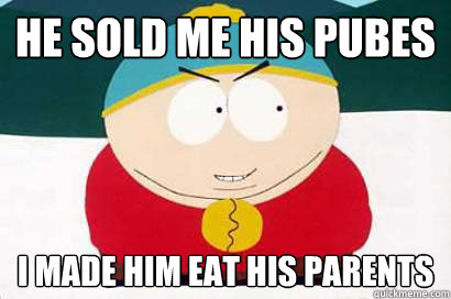 he sold me his pubes i made him eat his parents  