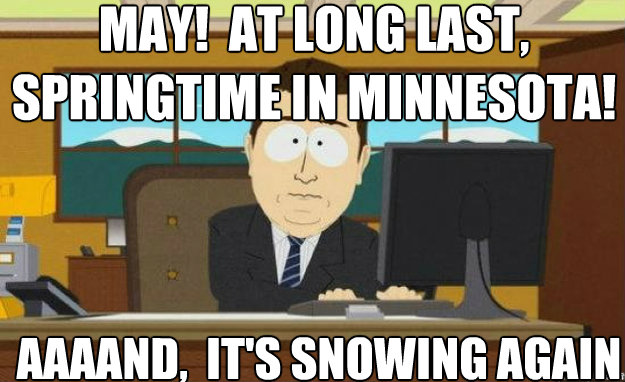 MAY!  AT LONG LAST, SPRINGTIME IN MINNESOTA! AAAAND,  IT'S SNOWING AGAIN  aaaand its gone