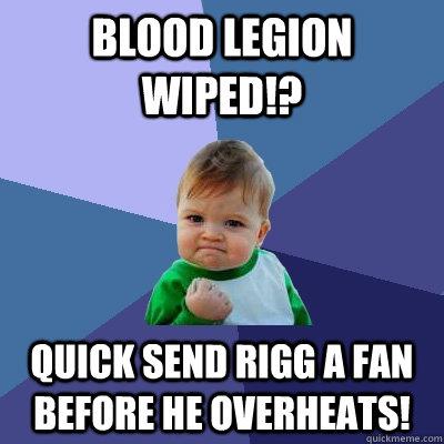 Blood Legion wiped!? QUICK send Rigg a fan before he overheats!  Success Kid