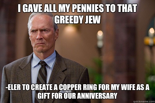 I gave all my pennies to that greedy Jew  -Eler to create a copper ring for my wife as a gift for our anniversary   