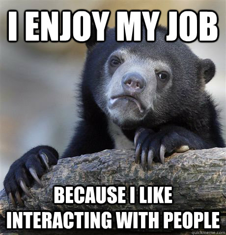 i enjoy my job because i like interacting with people  - i enjoy my job because i like interacting with people   Confession Bear