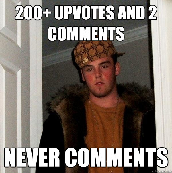 200+ upvotes and 2 comments never comments  Scumbag Steve