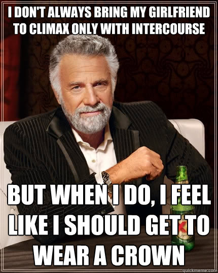 I don't always bring my girlfriend to climax only with intercourse but when I do, I feel like I should get to wear a crown  The Most Interesting Man In The World