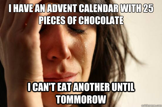 I have an advent calendar with 25 pieces of chocolate I can't eat another until tommorow - I have an advent calendar with 25 pieces of chocolate I can't eat another until tommorow  First World Problems