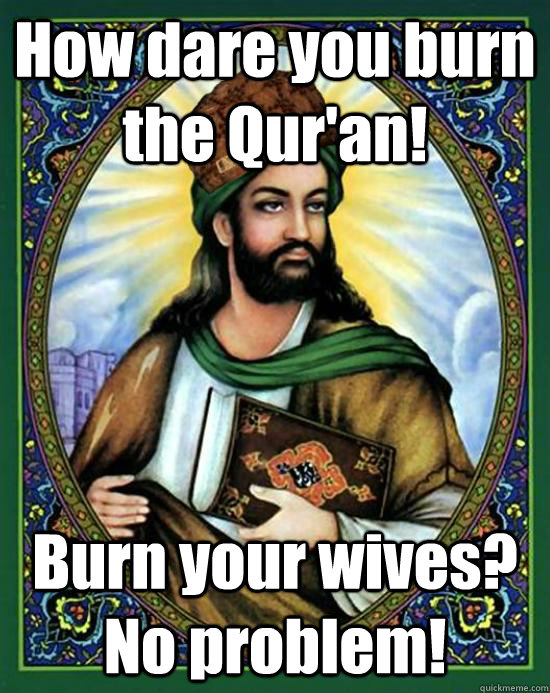 How dare you burn the Qur'an! Burn your wives? No problem!  Scumbag Muhammad