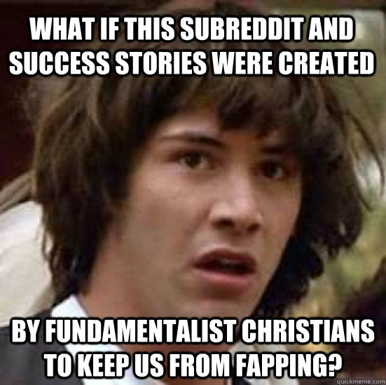 What if this subreddit and success stories were created by fundamentalist christians to keep us from fapping?  conspiracy keanu