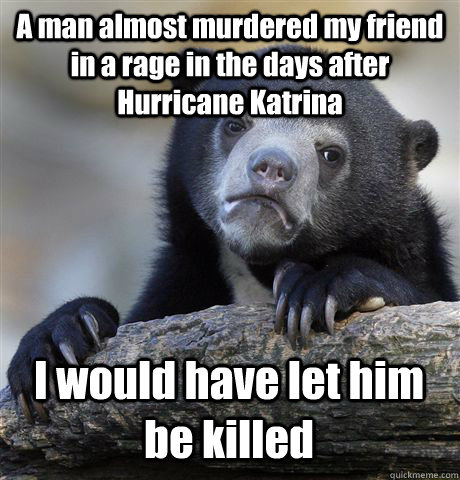 A man almost murdered my friend in a rage in the days after Hurricane Katrina I would have let him be killed  Confession Bear