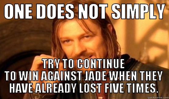 oh snap -  ONE DOES NOT SIMPLY  TRY TO CONTINUE TO WIN AGAINST JADE WHEN THEY HAVE ALREADY LOST FIVE TIMES. Boromir