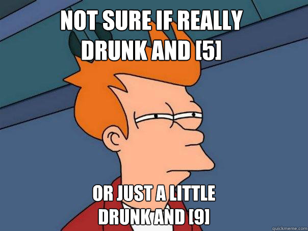 Not sure if really 
drunk and [5] Or just a little
drunk and [9]  Futurama Fry