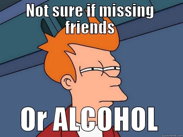 NOT SURE IF MISSING FRIENDS OR ALCOHOL Futurama Fry