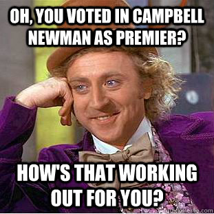 Oh, you voted in Campbell Newman as Premier? How's that working out for you?  Condescending Wonka