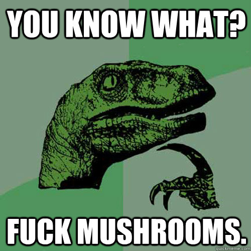 You know what? Fuck Mushrooms.  Philosoraptor