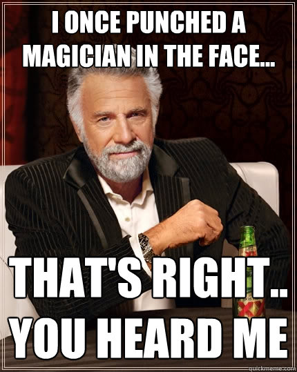 I once punched a magician in the face... that's right.. you heard me  The Most Interesting Man In The World