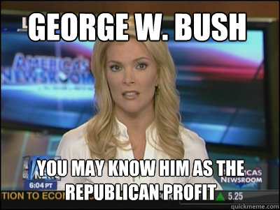 George W. Bush You may know him as the republican profit  Megyn Kelly