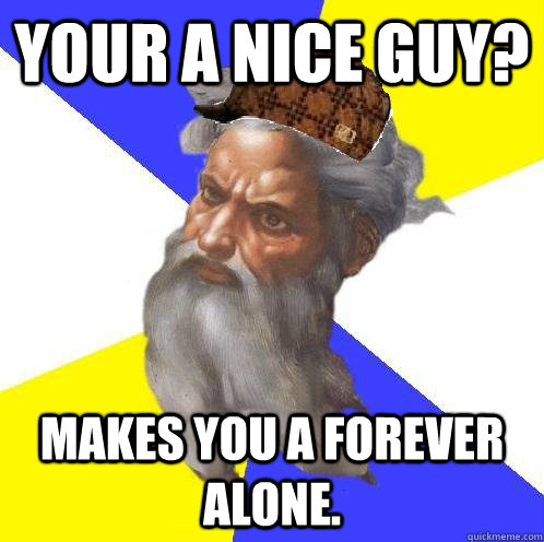 Your a nice guy? Makes you a forever alone.  Scumbag Advice God