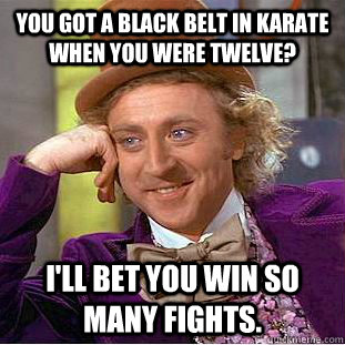 You got a black belt in karate when you were twelve? I'll bet you win so many fights.  Condescending Wonka