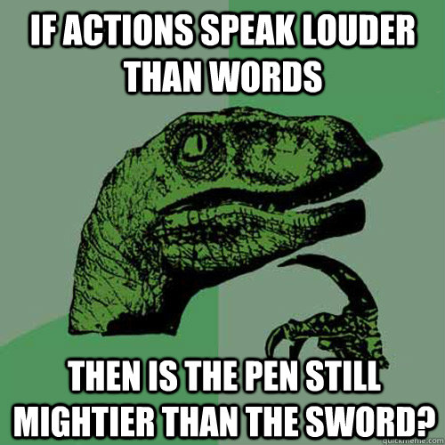 If actions speak louder than words then is the pen still mightier than the sword?  Philosoraptor