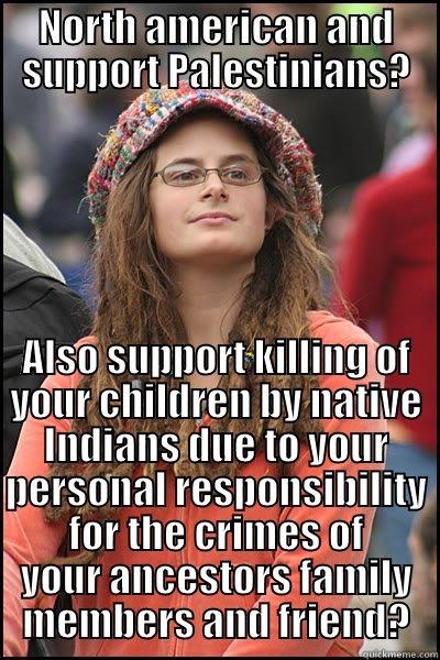 Cross-generational responsibility not only for Jews - NORTH AMERICAN AND SUPPORT PALESTINIANS? ALSO SUPPORT KILLING OF YOUR CHILDREN BY NATIVE INDIANS DUE TO YOUR PERSONAL RESPONSIBILITY FOR THE CRIMES OF YOUR ANCESTORS FAMILY MEMBERS AND FRIEND? College Liberal