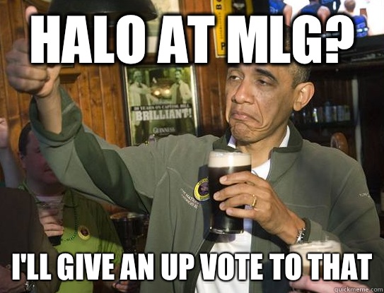 Halo at MLG? I'll give an up vote to that  Upvoting Obama