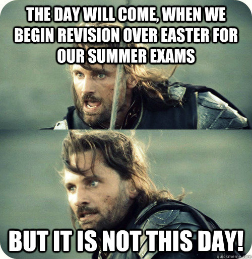 the day will come, when we begin revision over easter for our summer exams But it is not this day! - the day will come, when we begin revision over easter for our summer exams But it is not this day!  Aragorn Inspirational Speech