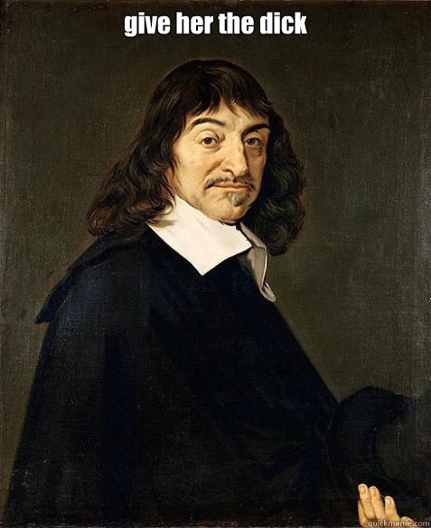 give her the dick   - give her the dick    Descartes