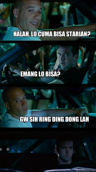 Halah, lo cuma bisa starian? emang lo bisa? gw sih ring ding dong lah  Fast and Furious