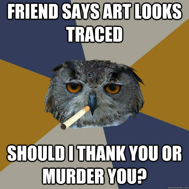 Friend says art looks traced Should I thank you or murder you?  Art Student Owl