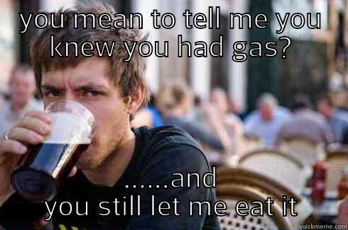 YOU MEAN TO TELL ME YOU KNEW YOU HAD GAS? ......AND YOU STILL LET ME EAT IT Lazy College Senior