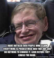  I have noticed even people who claim everything is predestined, and that we can do nothing to change it, look before they cross the road. -  I have noticed even people who claim everything is predestined, and that we can do nothing to change it, look before they cross the road.  Smiling Steve