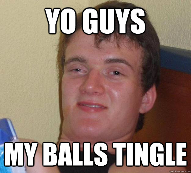 Yo guys My balls tingle  10 Guy