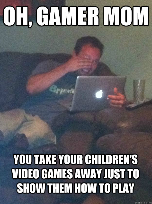 Oh, gamer mom you take your children's video games away just to show them how to play  MEME DAD