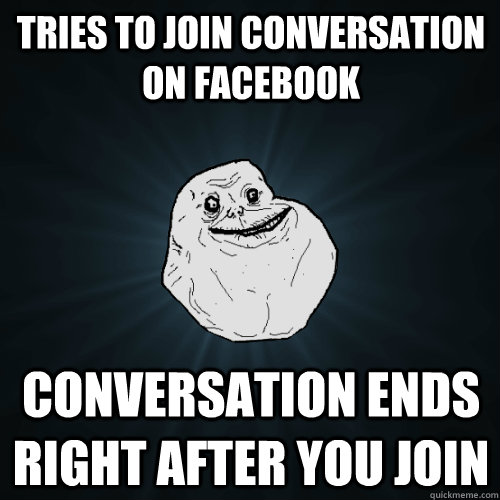 TRIES TO JOIN conversation on facebook conversation ends right after you join  Forever Alone