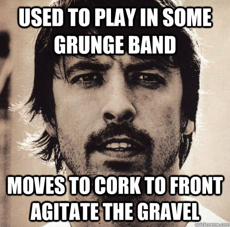 Used to play in some grunge band Moves to Cork to front Agitate the Gravel  I am Dave