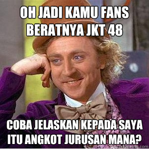 oh jadi kamu fans beratnya jkt 48 coba jelaskan kepada saya itu angkot jurusan mana?  