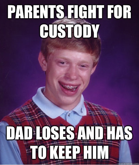 Parents fight for custody Dad loses and has to keep him  Bad Luck Brian