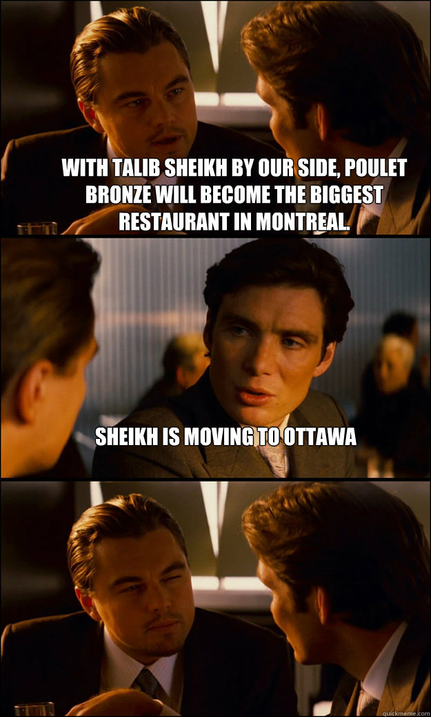 With Talib Sheikh by our side, Poulet Bronze will become the biggest restaurant in Montreal. Sheikh is moving to Ottawa   Inception