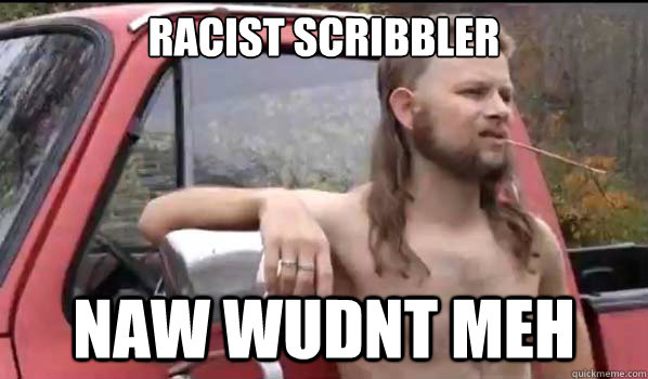 racist scribbler Naw wudnt meh  Almost Politically Correct Redneck