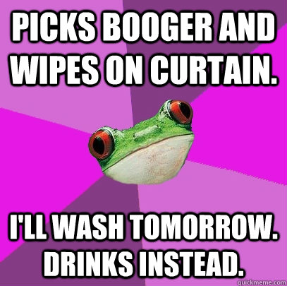 picks booger and wipes on curtain. i'll wash tomorrow. drinks instead.   Foul Bachelorette Frog