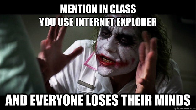 Mention in class 
you use Internet Explorer and everyone loses their minds  Joker Mind Loss