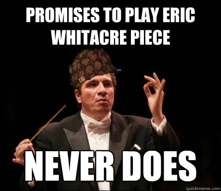 Promises to play Eric Whitacre piece NEVER DOES  Scumbag Band Director